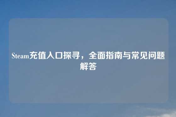 Steam充值入口探寻，全面指南与常见问题解答