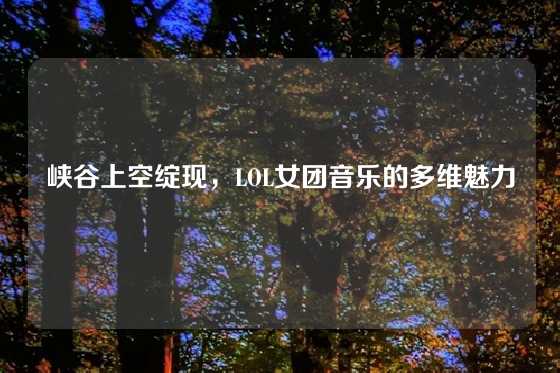 峡谷上空绽现，LOL女团音乐的多维魅力