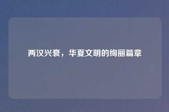 两汉兴衰，华夏文明的绚丽篇章