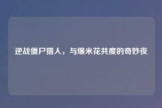 逆战僵尸猎人，与爆米花共度的奇妙夜