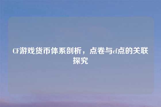 CF游戏货币体系剖析,点卷与cf点的关联探究