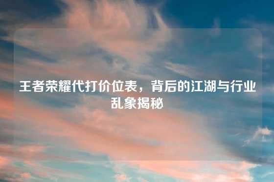 王者荣耀代打价位表，背后的江湖与行业乱象揭秘