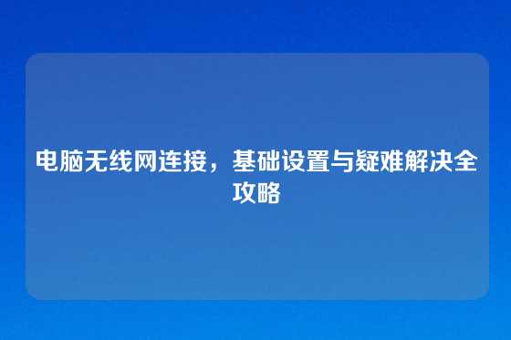 电脑无线网连接，基础设置与疑难解决全攻略