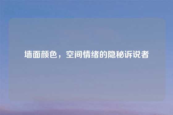 墙面颜色，空间情绪的隐秘诉说者