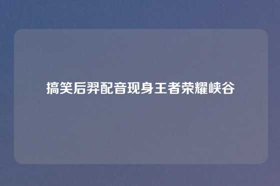 搞笑后羿配音现身王者荣耀峡谷