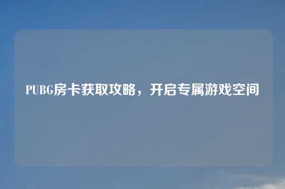 PUBG房卡获取攻略，开启专属游戏空间