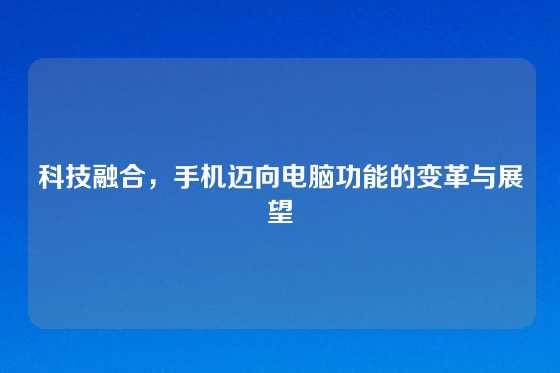 科技融合，手机迈向电脑功能的变革与展望
