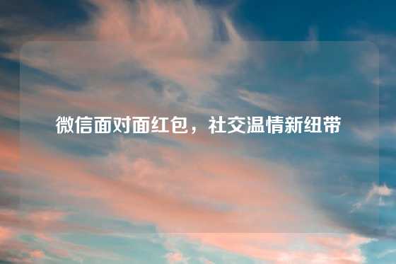 微信面对面红包，社交温情新纽带