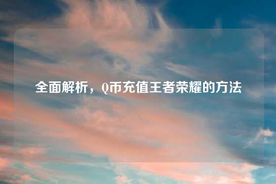 全面解析，Q币充值王者荣耀的方法