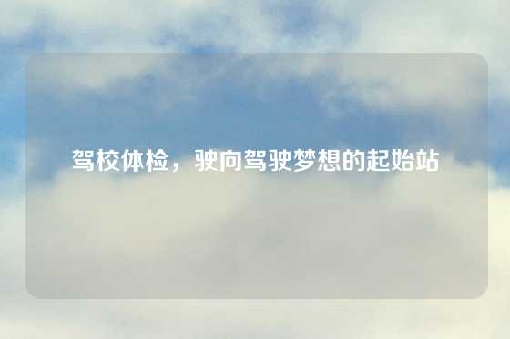 驾校体检，驶向驾驶梦想的起始站