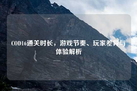 COD16通关时长，游戏节奏、玩家差异与体验解析