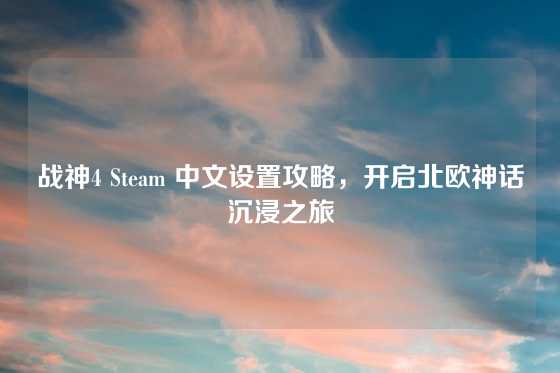 战神4 Steam 中文设置攻略，开启北欧神话沉浸之旅