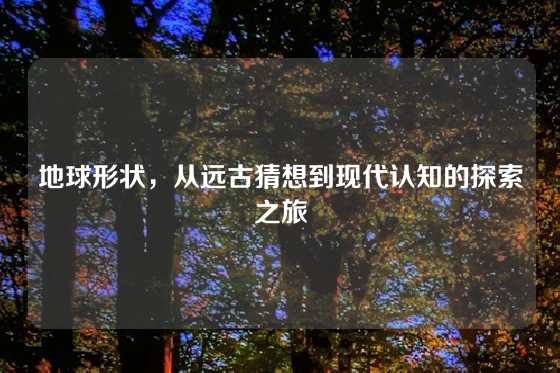 地球形状,从远古猜想到现代认知的探索之旅