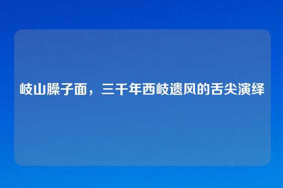 岐山臊子面,三千年西岐遗风的舌尖演绎