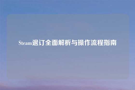 Steam退订全面解析与操作流程指南