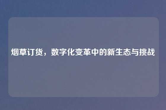 烟草订货,数字化变革中的新生态与挑战