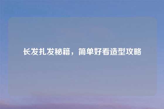 长发扎发秘籍,简单好看造型攻略