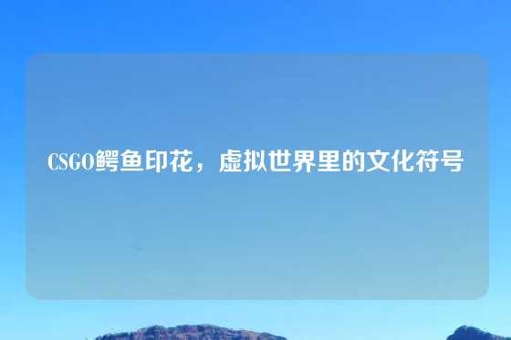 CSGO鳄鱼印花,虚拟世界里的文化符号