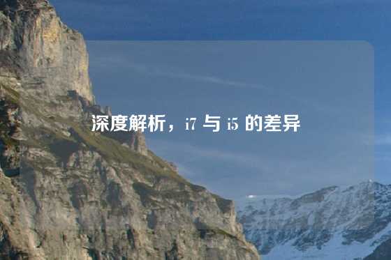 深度解析,i7 与 i5 的差异