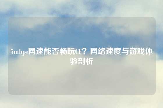 5mbps网速能否畅玩CF?网络速度与游戏体验剖析