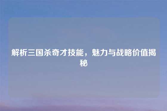 解析三国杀奇才技能，魅力与战略价值揭秘
