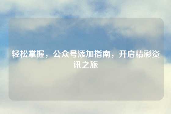 轻松掌握,公众号添加指南,开启精彩资讯之旅