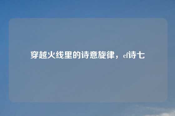 穿越火线里的诗意旋律,cf诗七