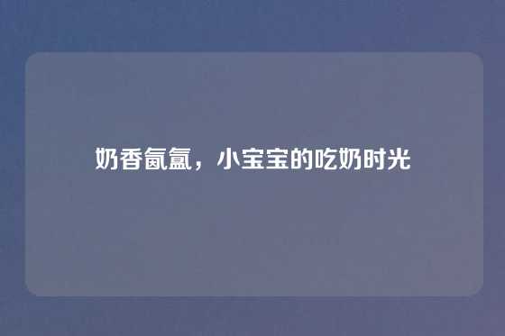 奶香氤氲,小宝宝的吃奶时光