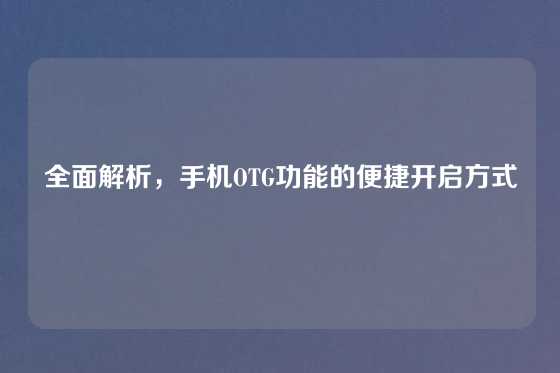 全面解析,手机OTG功能的便捷开启方式