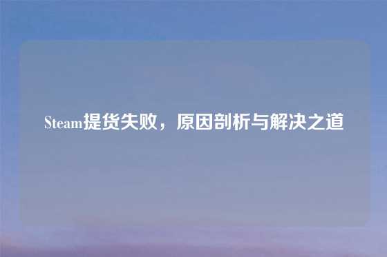 Steam提货失败,原因剖析与解决之道