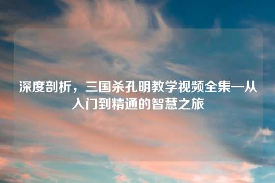 深度剖析,三国杀孔明教学视频全集—从入门到精通的智慧之旅