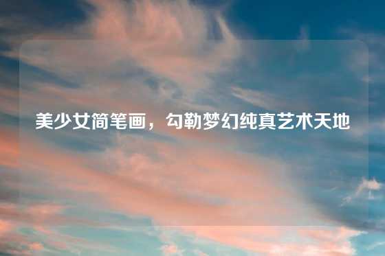 美少女简笔画,勾勒梦幻纯真艺术天地