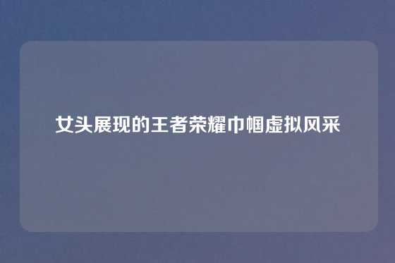 女头展现的王者荣耀巾帼虚拟风采