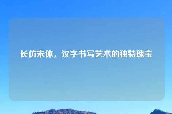 长仿宋体,汉字书写艺术的独特瑰宝