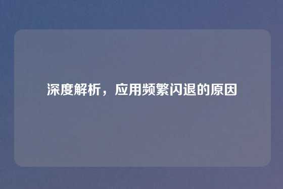 深度解析，应用频繁闪退的原因
