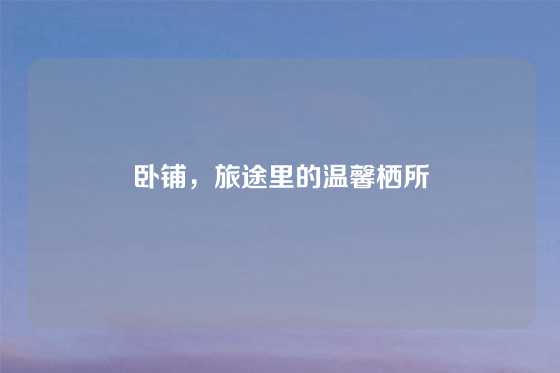 卧铺,旅途里的温馨栖所