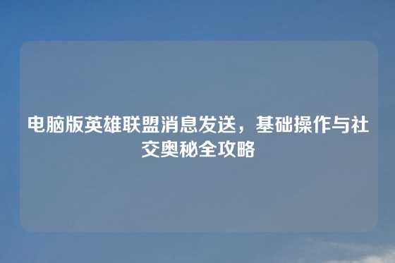 电脑版英雄联盟消息发送，基础操作与社交奥秘全攻略