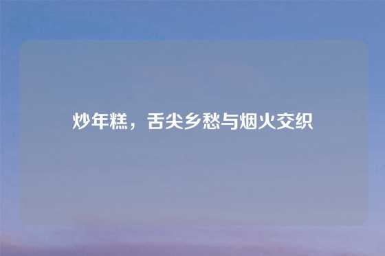 炒年糕,舌尖乡愁与烟火交织