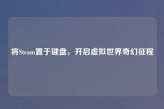 将Steam置于键盘，开启虚拟世界奇幻征程