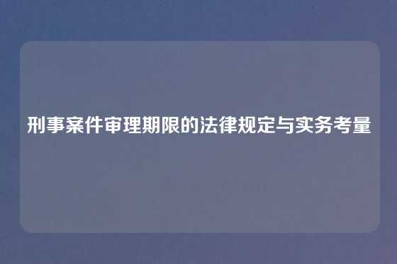 刑事案件审理期限的法律规定与实务考量