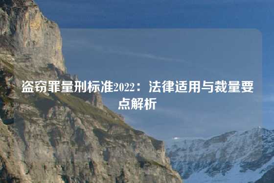 盗窃罪量刑标准2022：法律适用与裁量要点解析
