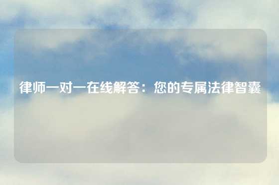 律师一对一在线解答：您的专属法律智囊