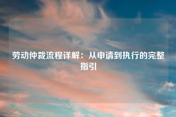 劳动仲裁流程详解：从申请到执行的完整指引