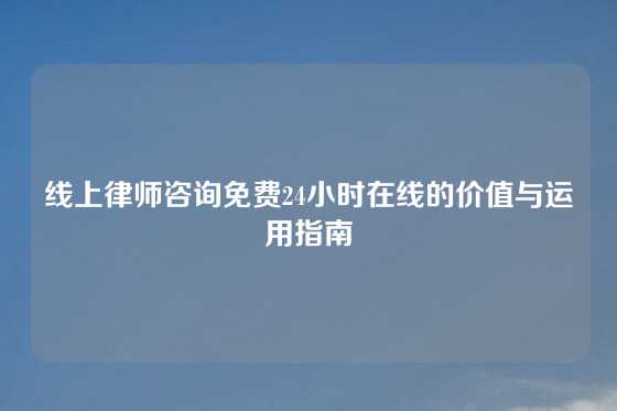 线上律师咨询免费24小时在线的价值与运用指南