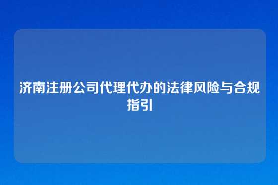 济南注册公司代理代办的法律风险与合规指引