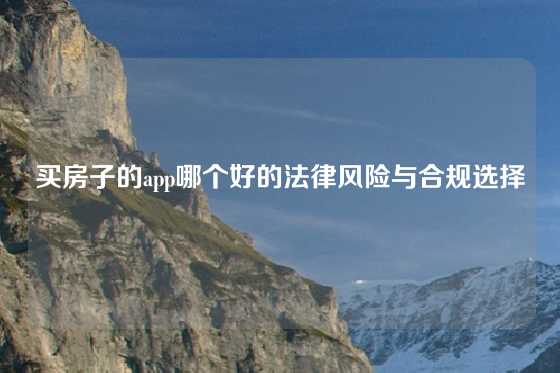 买房子的app哪个好的法律风险与合规选择