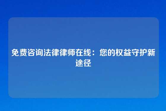 免费咨询法律律师在线：您的权益守护新途径