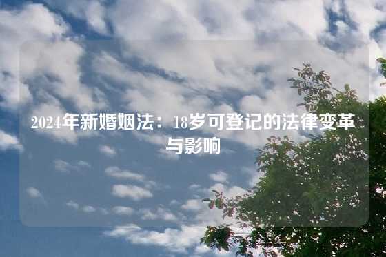 2024年新婚姻法:18岁可登记的法律变革与影响