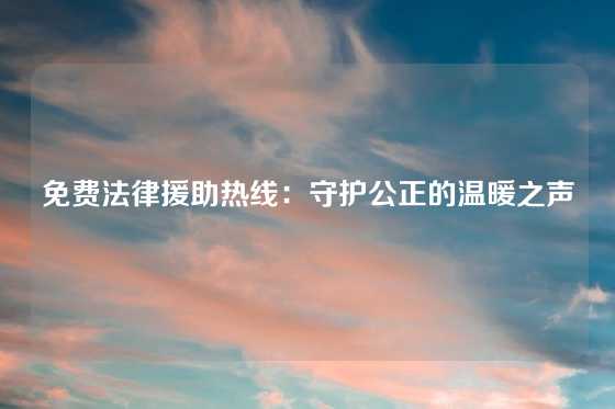 免费法律援助热线：守护公正的温暖之声