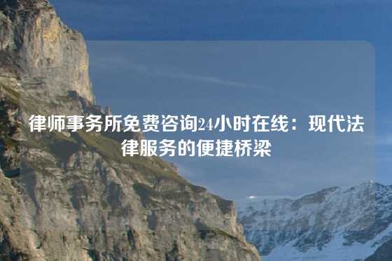 律师事务所免费咨询24小时在线:现代法律服务的便捷桥梁